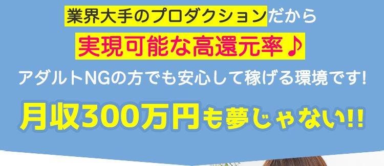 業界大手のプロダクションだから実現可能な高還元率♪アダルトNGの方でも安心して稼げる環境です!