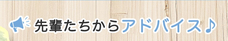 先輩たちからアドバイス♪